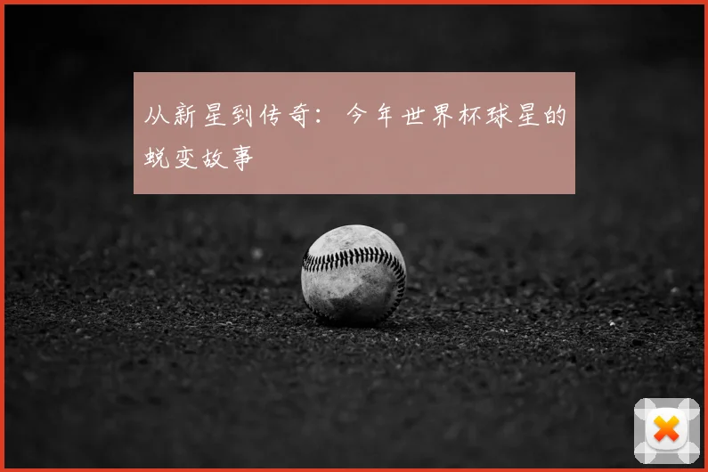 从新星到传奇:今年世界杯球星的蜕变故事