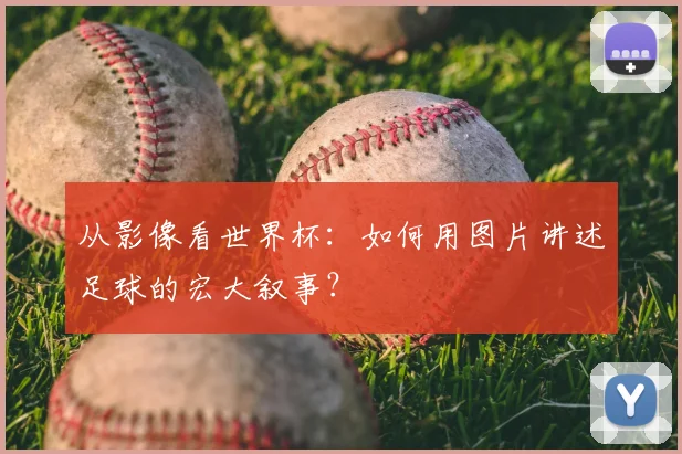 从影像看世界杯：如何用图片讲述足球的宏大叙事？